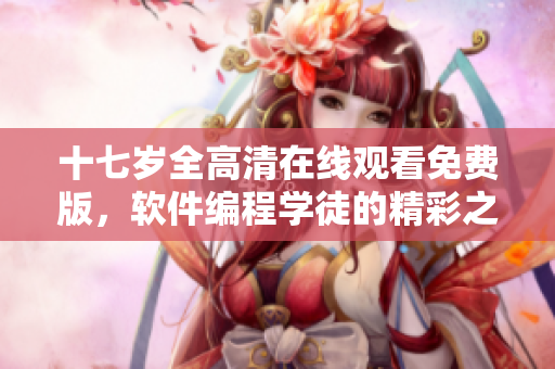 十七岁全高清在线观看免费版，软件编程学徒的精彩之路