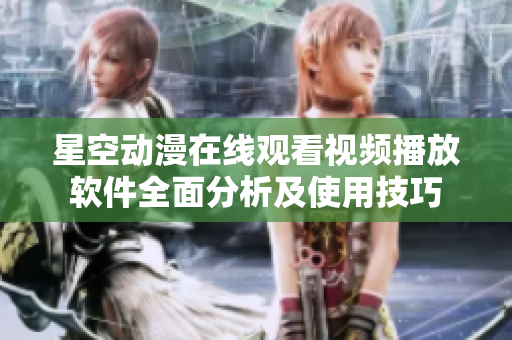 星空动漫在线观看视频播放软件全面分析及使用技巧