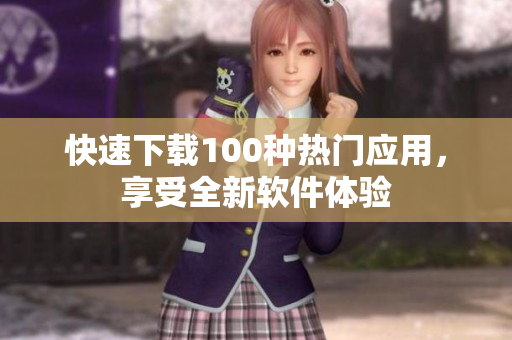 快速下载100种热门应用，享受全新软件体验