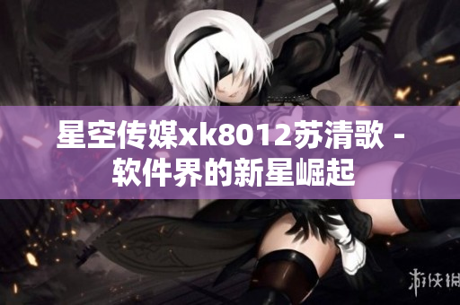 星空传媒xk8012苏清歌 - 软件界的新星崛起