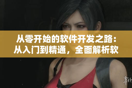 从零开始的软件开发之路：从入门到精通，全面解析软件开发技巧与经验