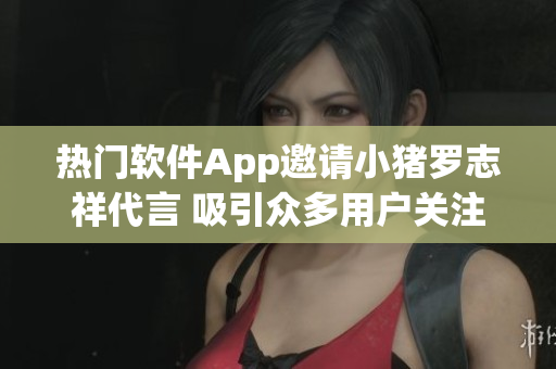热门软件App邀请小猪罗志祥代言 吸引众多用户关注