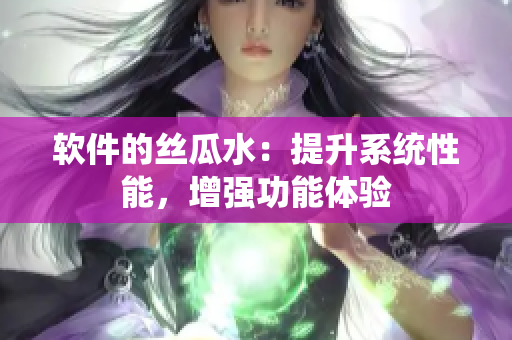 软件的丝瓜水：提升系统性能，增强功能体验