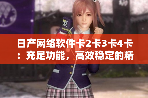 日产网络软件卡2卡3卡4卡：充足功能，高效稳定的精品选择