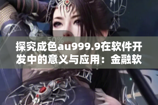 探究成色au999.9在软件开发中的意义与应用：金融软件开发者必知！
