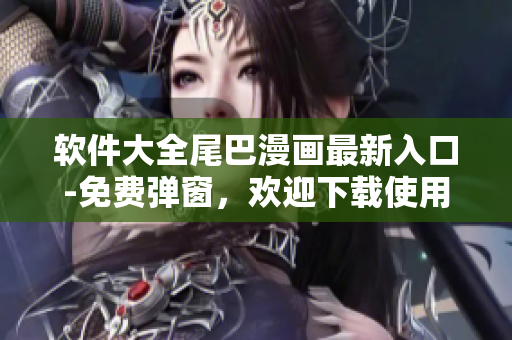 软件大全尾巴漫画最新入口-免费弹窗，欢迎下载使用