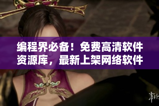 编程界必备！免费高清软件资源库，最新上架网络软件大全等你探索！