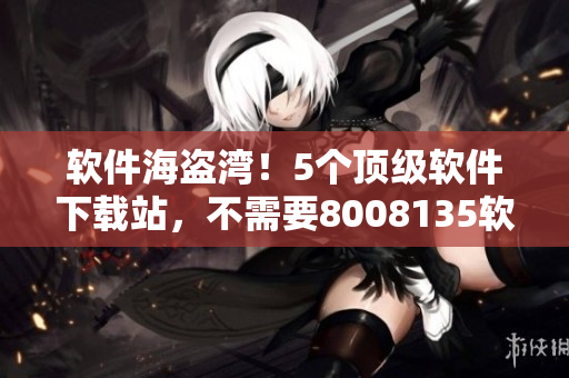 软件海盗湾！5个顶级软件下载站，不需要8008135软件，也能免费下载！