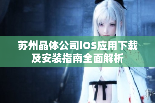 苏州晶体公司iOS应用下载及安装指南全面解析