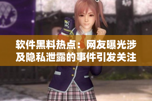 软件黑料热点：网友曝光涉及隐私泄露的事件引发关注