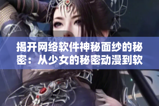 揭开网络软件神秘面纱的秘密：从少女的秘密动漫到软件世界的奇幻之旅
