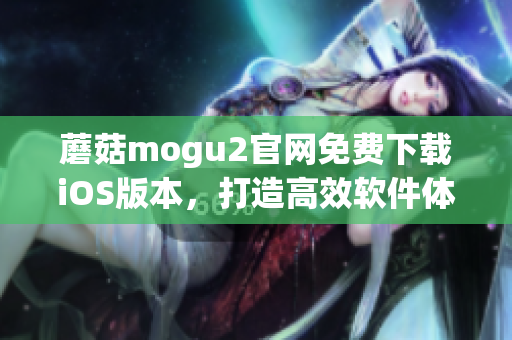 蘑菇mogu2官网免费下载iOS版本，打造高效软件体验
