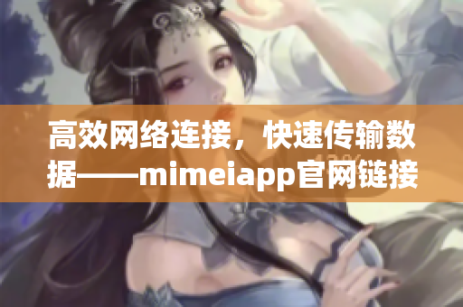高效网络连接，快速传输数据——mimeiapp官网链接分享