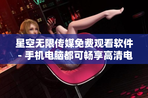 星空无限传媒免费观看软件 - 手机电脑都可畅享高清电视剧