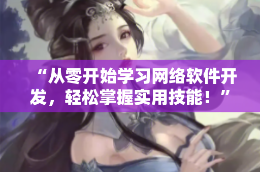 “从零开始学习网络软件开发，轻松掌握实用技能！”