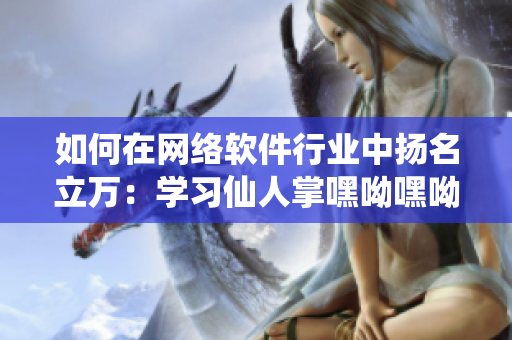如何在网络软件行业中扬名立万：学习仙人掌嘿呦嘿呦网站推广经验