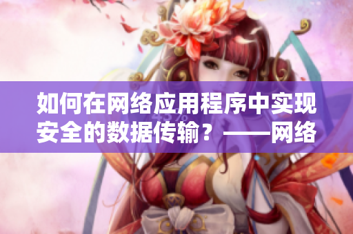 如何在网络应用程序中实现安全的数据传输？——网络软件编辑分享技巧
