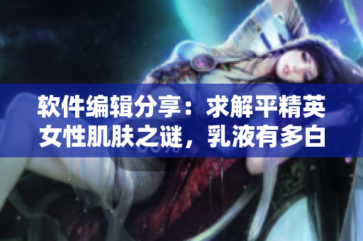 软件编辑分享：求解平精英女性肌肤之谜，乳液有多白？