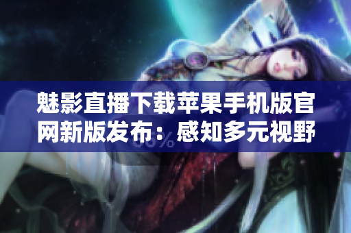 魅影直播下载苹果手机版官网新版发布：感知多元视野，探索尽在掌握