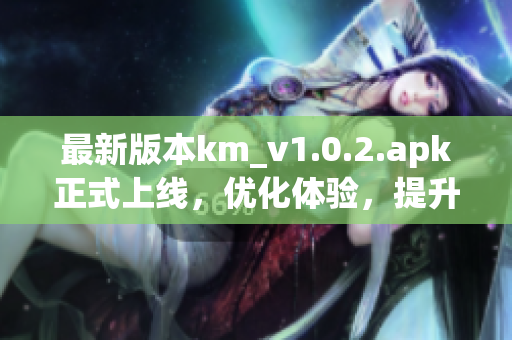 最新版本km_v1.0.2.apk正式上线，优化体验，提升网络软件稳定性