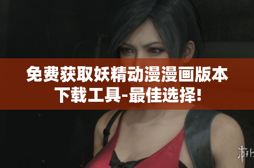 免费获取妖精动漫漫画版本下载工具-最佳选择!