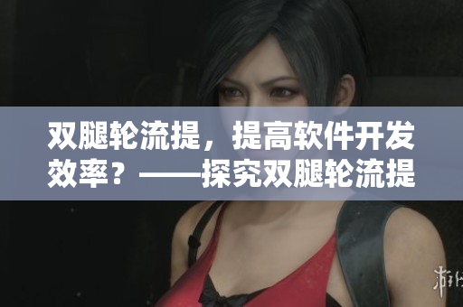 双腿轮流提，提高软件开发效率？——探究双腿轮流提对软件开发效率的影响