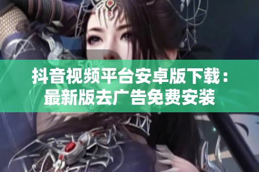 抖音视频平台安卓版下载：最新版去广告免费安装