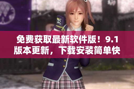 免费获取最新软件版！9.1版本更新，下载安装简单快捷！