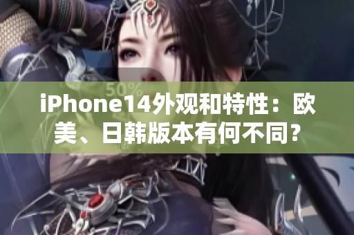 iPhone14外观和特性：欧美、日韩版本有何不同？