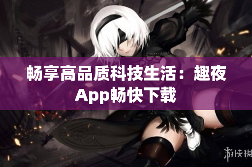 畅享高品质科技生活：趣夜App畅快下载