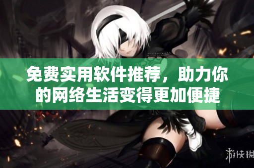 免费实用软件推荐，助力你的网络生活变得更加便捷