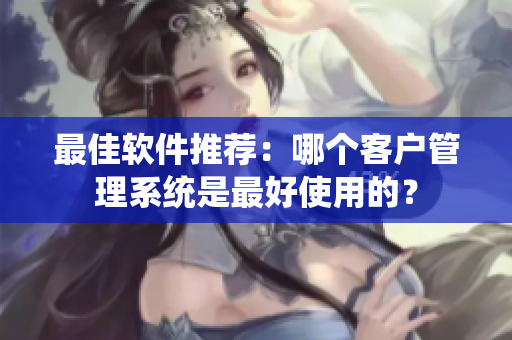 最佳软件推荐：哪个客户管理系统是最好使用的？