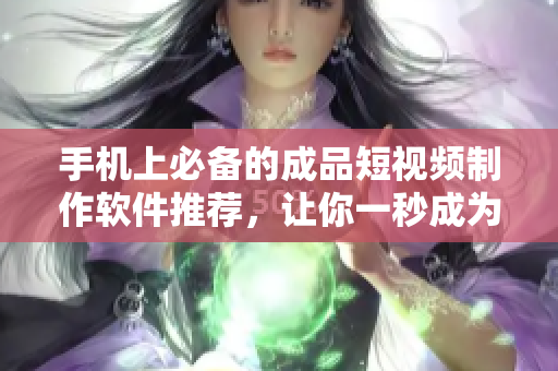 手机上必备的成品短视频制作软件推荐，让你一秒成为短视频制作大师！