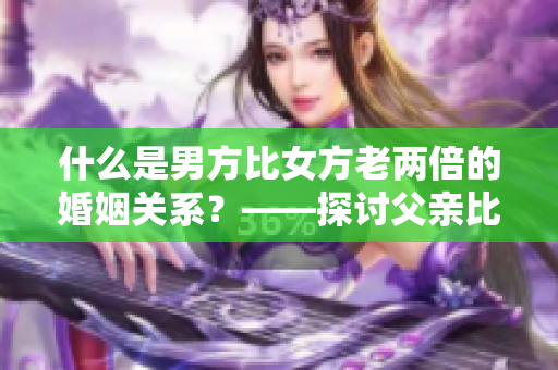 什么是男方比女方老两倍的婚姻关系？——探讨父亲比丈夫年龄大一倍的情形