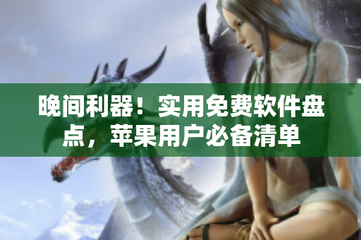 晚间利器！实用免费软件盘点，苹果用户必备清单