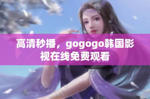 高清秒播，gogogo韩国影视在线免费观看