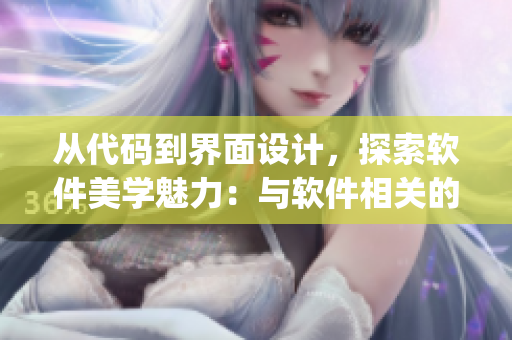从代码到界面设计，探索软件美学魅力：与软件相关的好看女性AJ聚焦
