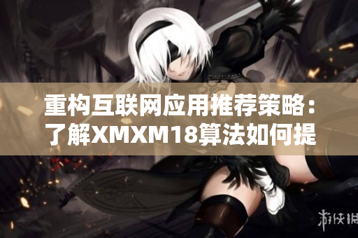 重构互联网应用推荐策略：了解XMXM18算法如何提升用户体验