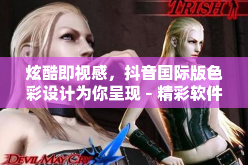 炫酷即视感，抖音国际版色彩设计为你呈现 - 精彩软件新闻报道