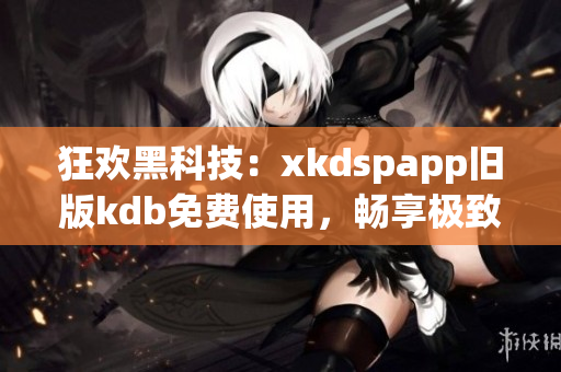 狂欢黑科技：xkdspapp旧版kdb免费使用，畅享极致网络体验！