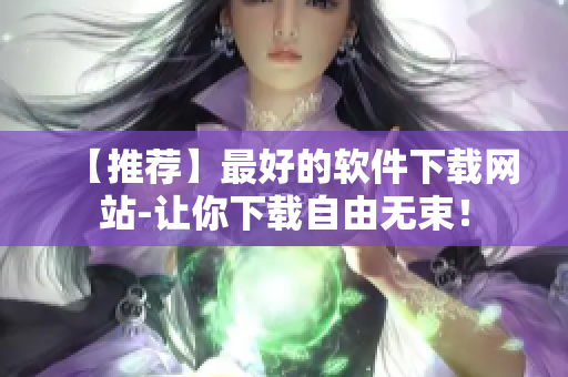 【推荐】最好的软件下载网站-让你下载自由无束！