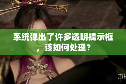 系统弹出了许多透明提示框，该如何处理？
