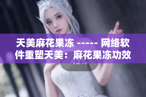 天美麻花果冻 ----- 网络软件重塑天美：麻花果冻功效分析