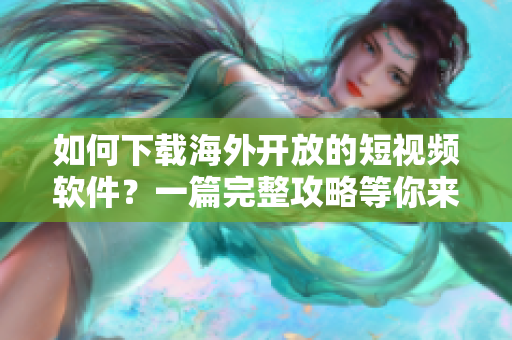 如何下载海外开放的短视频软件？一篇完整攻略等你来看！