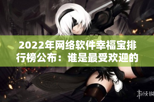 2022年网络软件幸福宝排行榜公布：谁是最受欢迎的软件？