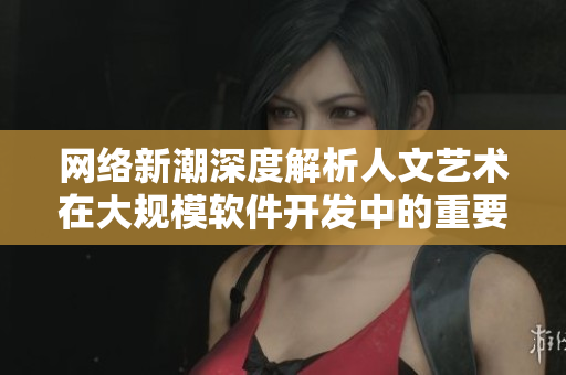 网络新潮深度解析人文艺术在大规模软件开发中的重要性