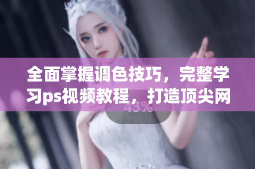 全面掌握调色技巧，完整学习ps视频教程，打造顶尖网络软件编辑能力
