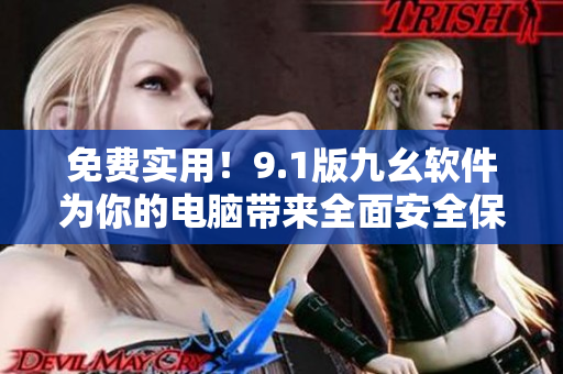 免费实用！9.1版九幺软件为你的电脑带来全面安全保护