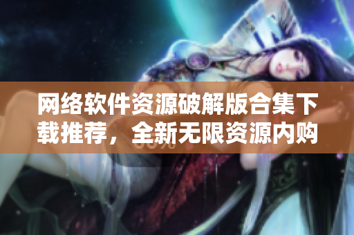 网络软件资源破解版合集下载推荐，全新无限资源内购应用分享