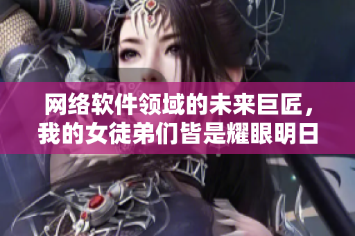 网络软件领域的未来巨匠，我的女徒弟们皆是耀眼明日之星